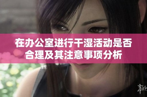 在办公室进行干湿活动是否合理及其注意事项分析
