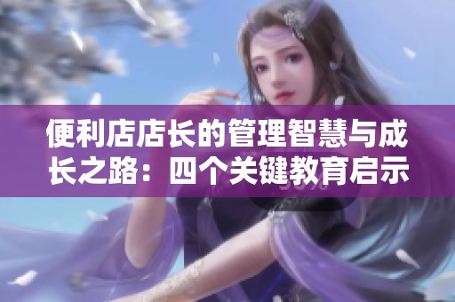 便利店店长的管理智慧与成长之路：四个关键教育启示
