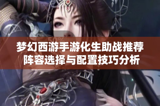 梦幻西游手游化生助战推荐 阵容选择与配置技巧分析