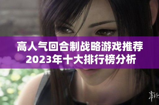 高人气回合制战略游戏推荐 2023年十大排行榜分析