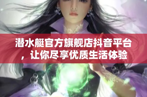 潜水艇官方旗舰店抖音平台，让你尽享优质生活体验