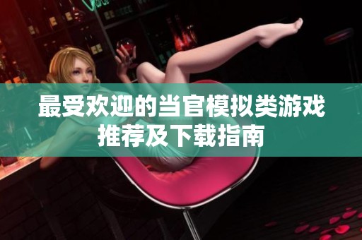 最受欢迎的当官模拟类游戏推荐及下载指南