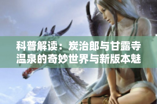 科普解读：炭治郎与甘露寺温泉的奇妙世界与新版本魅力