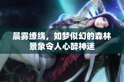 晨雾缭绕，如梦似幻的森林景象令人心醉神迷