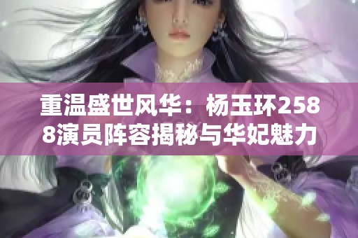 重温盛世风华：杨玉环2588演员阵容揭秘与华妃魅力再现