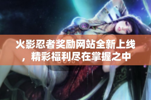 火影忍者奖励网站全新上线，精彩福利尽在掌握之中