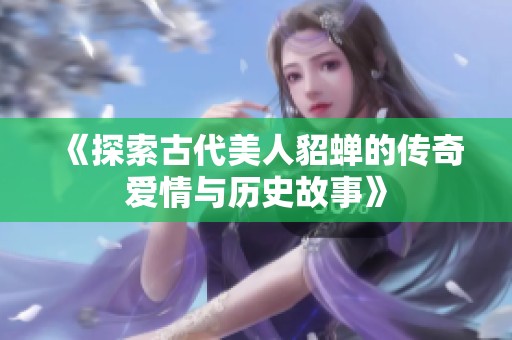 《探索古代美人貂蝉的传奇爱情与历史故事》