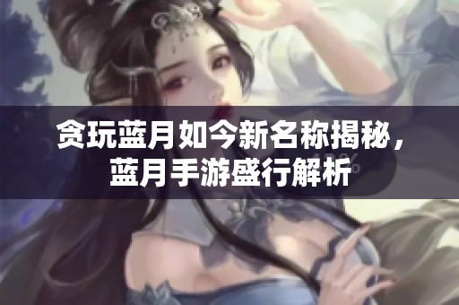贪玩蓝月如今新名称揭秘，蓝月手游盛行解析