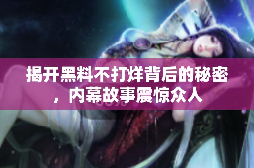 揭开黑料不打烊背后的秘密，内幕故事震惊众人