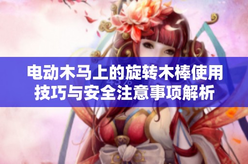 电动木马上的旋转木棒使用技巧与安全注意事项解析