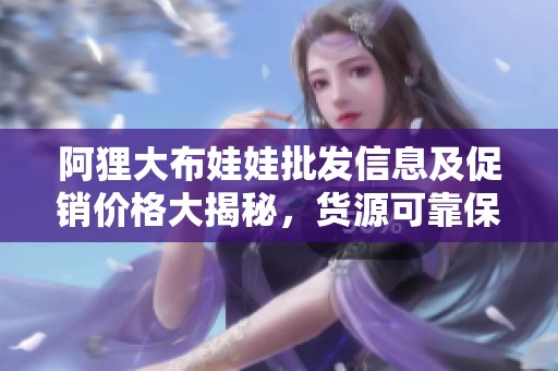 阿狸大布娃娃批发信息及促销价格大揭秘，货源可靠保证
