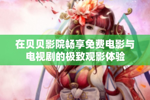 在贝贝影院畅享免费电影与电视剧的极致观影体验