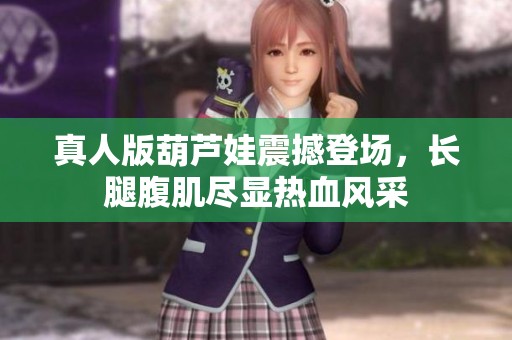 真人版葫芦娃震撼登场，长腿腹肌尽显热血风采