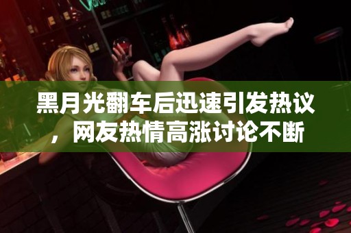 黑月光翻车后迅速引发热议，网友热情高涨讨论不断