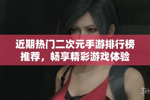 近期热门二次元手游排行榜推荐，畅享精彩游戏体验