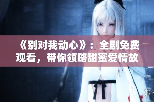 《别对我动心》：全剧免费观看，带你领略甜蜜爱情故事
