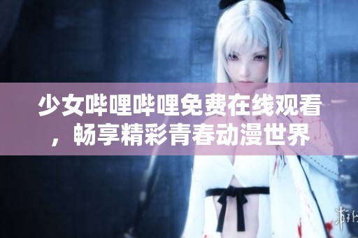 少女哔哩哔哩免费在线观看，畅享精彩青春动漫世界