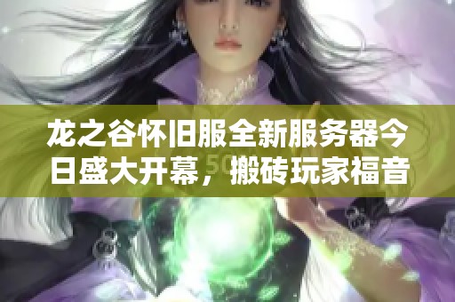 龙之谷怀旧服全新服务器今日盛大开幕，搬砖玩家福音来临！