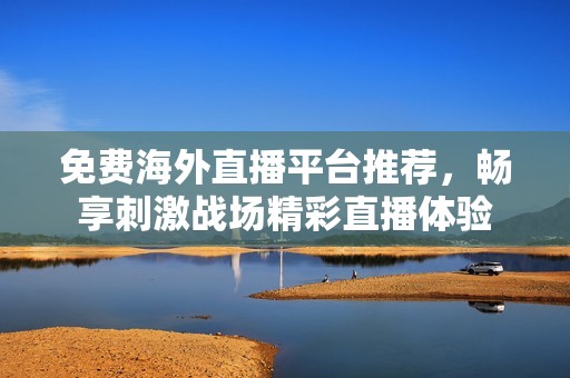 免费海外直播平台推荐，畅享刺激战场精彩直播体验