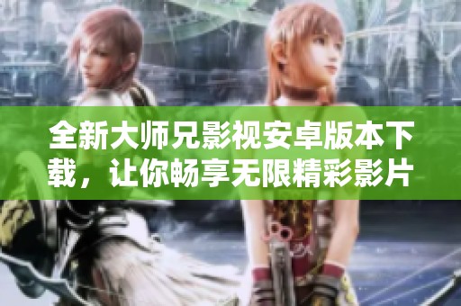 全新大师兄影视安卓版本下载，让你畅享无限精彩影片