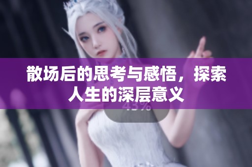 散场后的思考与感悟，探索人生的深层意义
