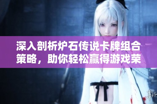 深入剖析炉石传说卡牌组合策略，助你轻松赢得游戏荣耀