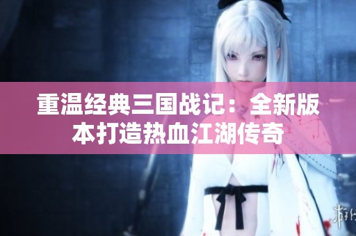 重温经典三国战记：全新版本打造热血江湖传奇