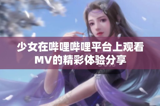 少女在哔哩哔哩平台上观看MV的精彩体验分享