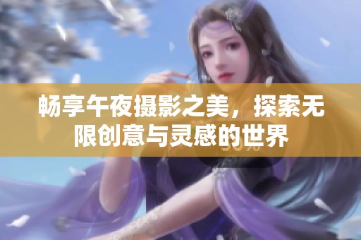 畅享午夜摄影之美，探索无限创意与灵感的世界