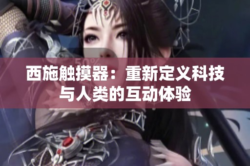 西施触摸器：重新定义科技与人类的互动体验