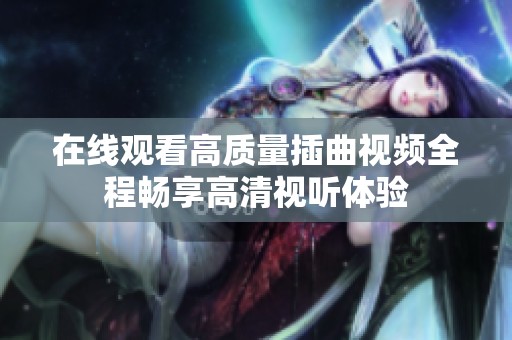 在线观看高质量插曲视频全程畅享高清视听体验