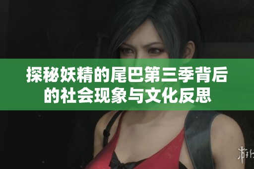 探秘妖精的尾巴第三季背后的社会现象与文化反思