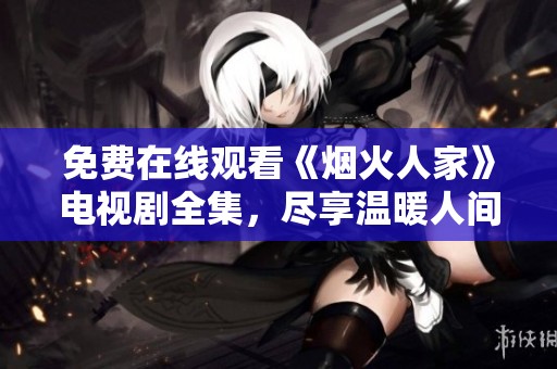 免费在线观看《烟火人家》电视剧全集，尽享温暖人间故事