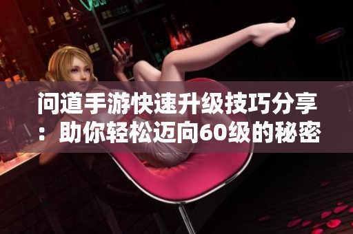 问道手游快速升级技巧分享：助你轻松迈向60级的秘密秘籍