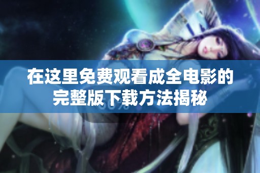 在这里免费观看成全电影的完整版下载方法揭秘