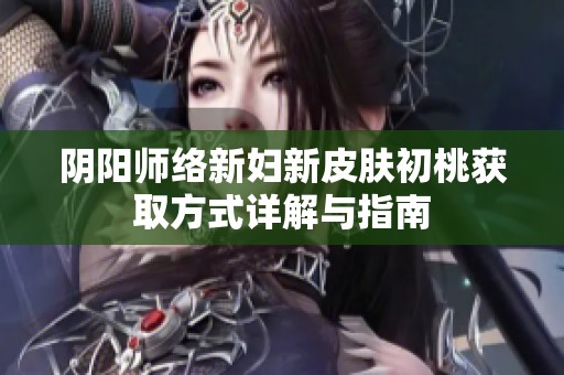 阴阳师络新妇新皮肤初桃获取方式详解与指南