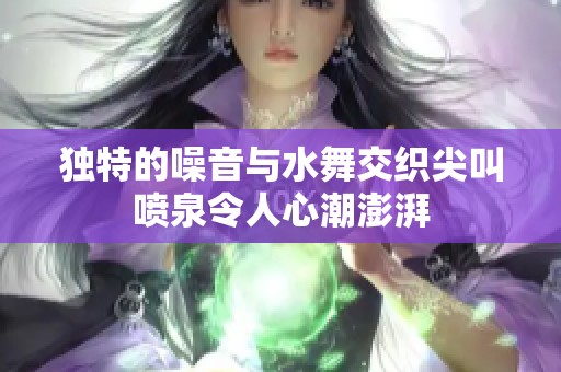 独特的噪音与水舞交织尖叫喷泉令人心潮澎湃