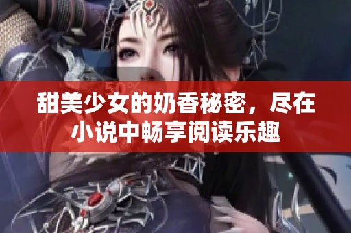 甜美少女的奶香秘密，尽在小说中畅享阅读乐趣