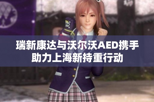 瑞新康达与沃尔沃AED携手助力上海新持重行动