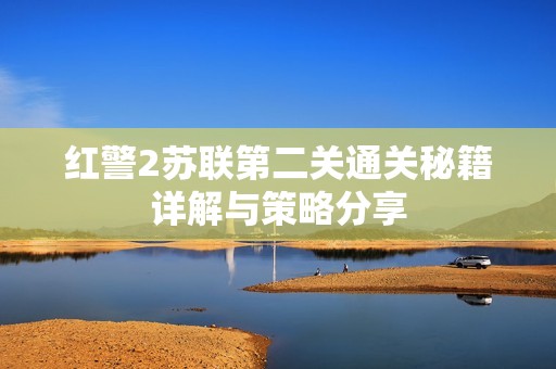 红警2苏联第二关通关秘籍详解与策略分享