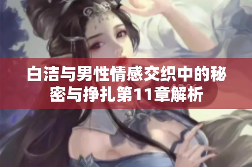 白洁与男性情感交织中的秘密与挣扎第11章解析
