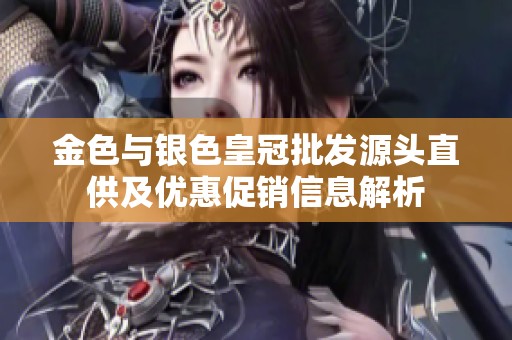 金色与银色皇冠批发源头直供及优惠促销信息解析
