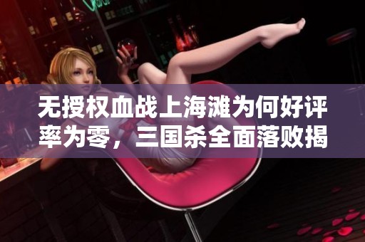 无授权血战上海滩为何好评率为零，三国杀全面落败揭秘