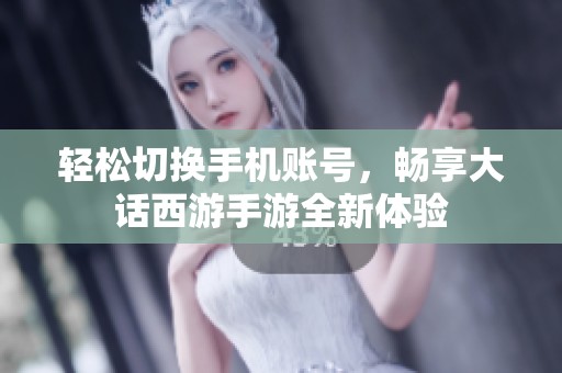 轻松切换手机账号，畅享大话西游手游全新体验