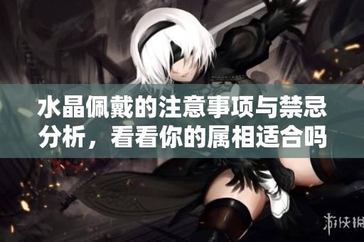 水晶佩戴的注意事项与禁忌分析，看看你的属相适合吗