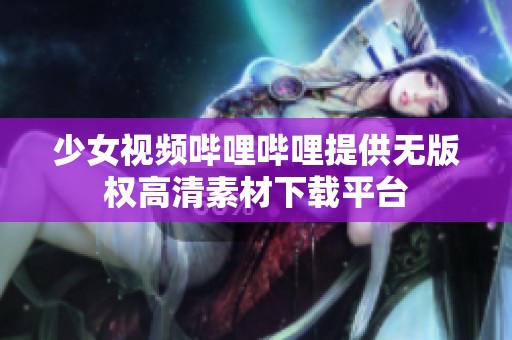 少女视频哔哩哔哩提供无版权高清素材下载平台