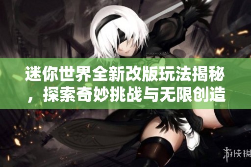迷你世界全新改版玩法揭秘，探索奇妙挑战与无限创造可能
