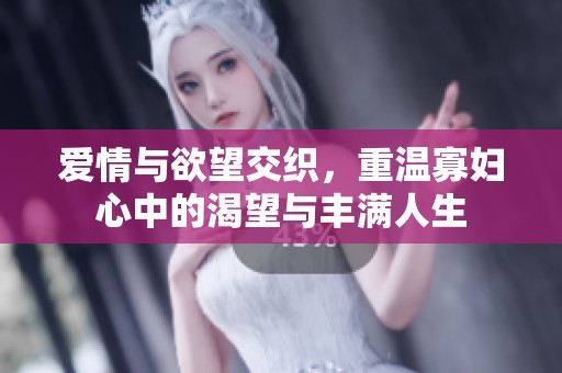 爱情与欲望交织，重温寡妇心中的渴望与丰满人生