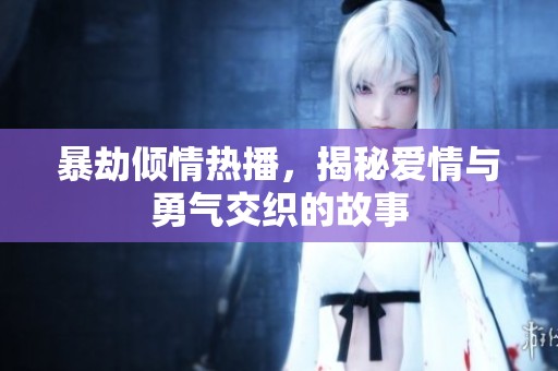 暴劫倾情热播，揭秘爱情与勇气交织的故事