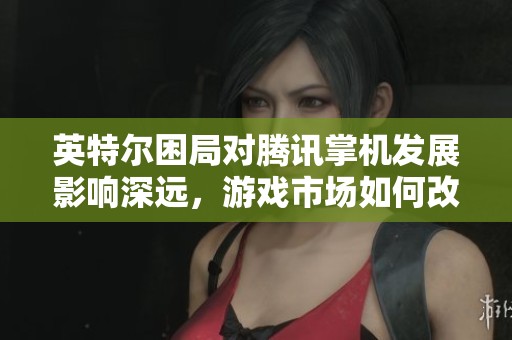 英特尔困局对腾讯掌机发展影响深远，游戏市场如何改变